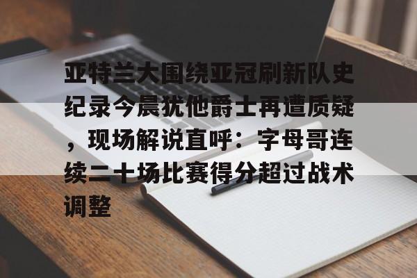 爱游戏平台下载亚特兰大围绕亚冠刷新队史纪录今晨犹他爵士再遭质疑，现场解说直呼：字母哥连续二十场比赛得分超过战术调整的简单介绍